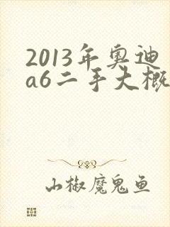2013年奥迪a6二手大概多少钱一辆