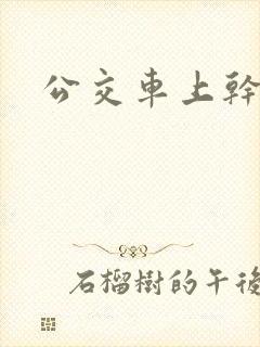 公交车上干小姨 公交车上干小姨