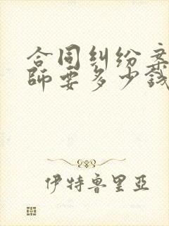 合同纠纷案请律师要多少钱