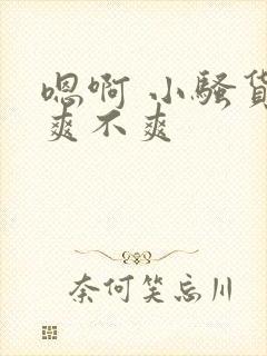 嗯啊 小骚货 爽不爽