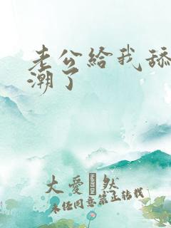 老公给我舔b高潮了