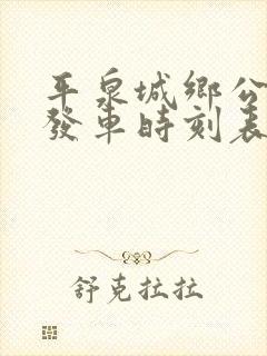 平泉城乡公交车发车时刻表 平泉城乡公交车发车时刻表
