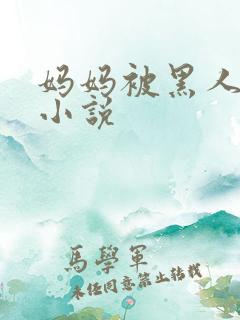 妈妈被黑人调教小说