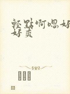 轻点啊嗯好棒 好爽