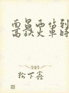 南昌西站到东乡高铁火车时刻表