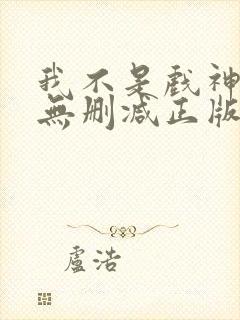 我不是戏神小说无删减正版在线阅读