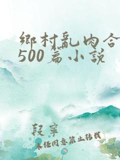 乡村乱肉合集乱500篇小说