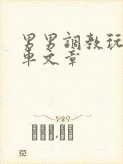 男男调教玩弄肉车文章