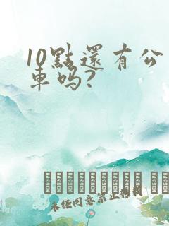 10点还有公交车吗? 10点还有公交车吗?
