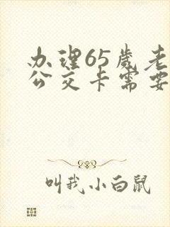 办理65岁老年公交卡需要什么证件