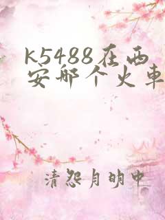 k5488在西安哪个火车站