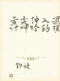 舌尖伸入湿嫩蜜汁呻吟的视频