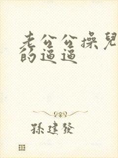 老公公操儿媳妇的逼逼 老公公操儿媳妇的逼逼