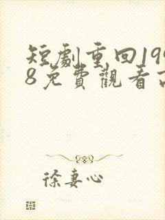 短剧重回1998免费观看高清