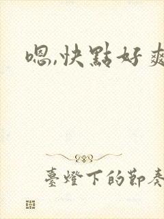 嗯,快点好爽 嗯,快点好爽