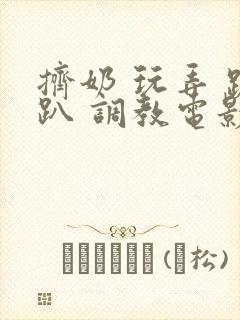 挤奶 玩弄 跪趴 调教电影