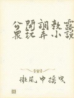 公开调教露出当众玩弄小说