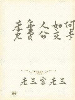 老年人如何办理免费公交卡 老年人如何办理免费公交卡
