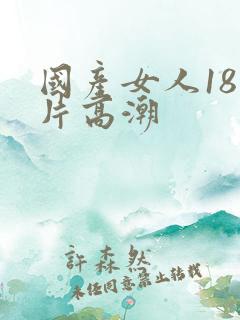 国产女人18毛片高潮