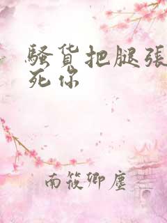 骚货把腿张开操死你 骚货把腿张开操死你