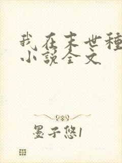 我在末世种个田小说全文 我在末世种个田小说全文