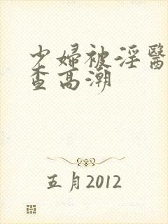 少妇被淫医生检查高潮 少妇被淫医生检查高潮