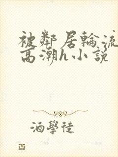 被邻居轮流澡到高潮h小说