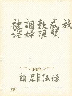被调教成放荡小淫妇视频
