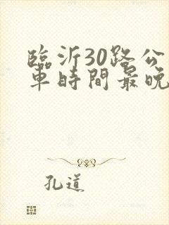 临沂30路公交车时间最晚几点
