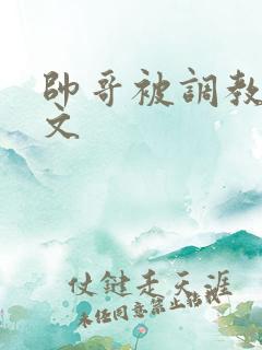 帅哥被调教高潮文