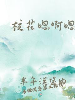 校花嗯啊嗯啊 校花嗯啊嗯啊