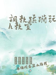 调教蹂躏玩弄高h教室