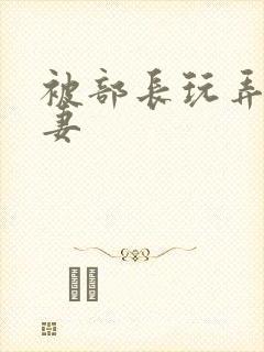 被部长玩弄的人妻