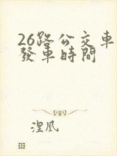 26路公交车的发车时间 26路公交车的发车时间