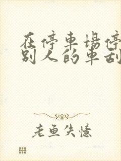 在停车场停车被别人的车刮了怎么办