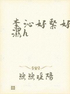 李沁好紧好爽好湿h