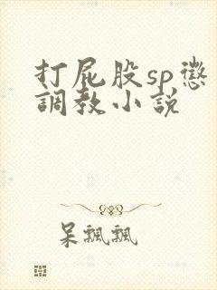 打屁股sp惩罚调教小说 打屁股sp惩罚调教小说