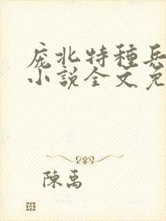 庞北特种兵穿越小说全文免费阅读 庞北特种兵穿越小说全文免费阅读
