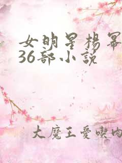 女明星杨幂乱淫36部小说 女明星杨幂乱淫36部小说