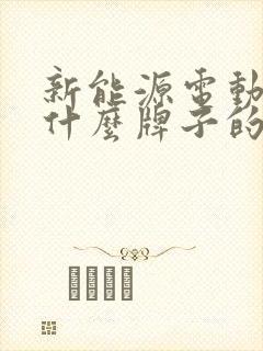 新能源电动汽车什么牌子的好 新能源电动汽车什么牌子的好