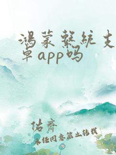鸿蒙系统支持安卓app吗