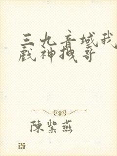 三九音域我不是戏神拽哥 三九音域我不是戏神拽哥