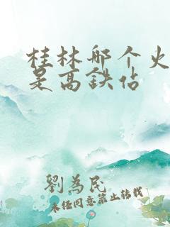 桂林哪个火车站是高铁站