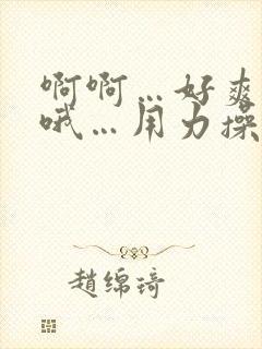 啊啊…好爽…哦哦…用力操…嗯嗯