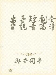 出手短剧全集免费观看高清 出手短剧全集免费观看高清
