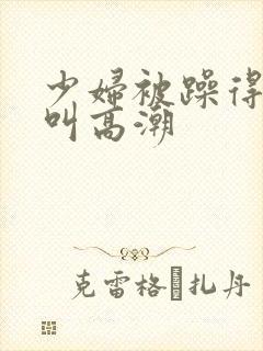 少妇被躁得嗷嗷叫高潮