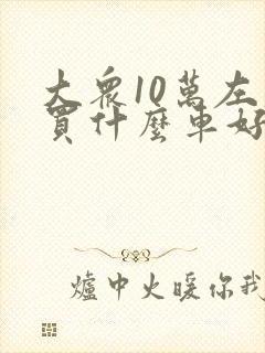 大众10万左右买什么车好 大众10万左右买什么车好