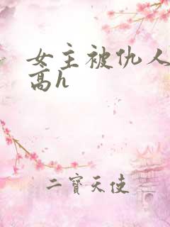 女主被仇人调教高h