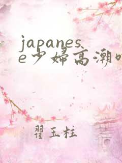 japanese少妇高潮喷水白浆