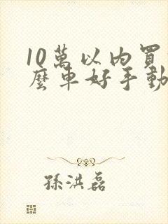 10万以内买什么车好手动挡